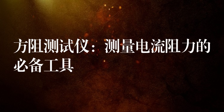 方阻测试仪:测量电流阻力的必备工具