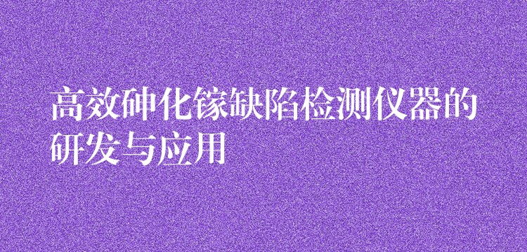 高效砷化镓缺陷检测仪器的研发与应用