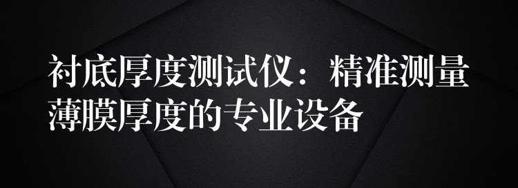 衬底厚度测试仪:精准测量薄膜厚度的专业设备