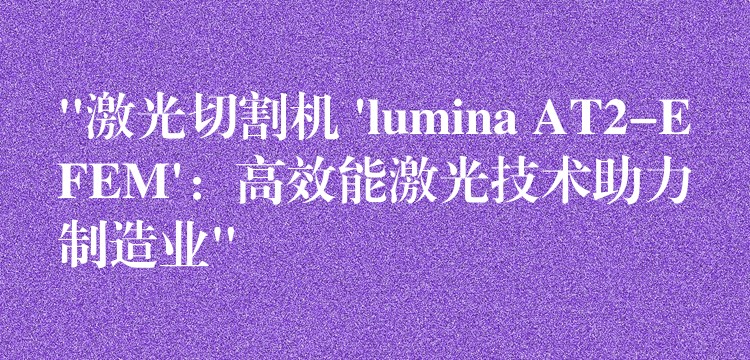 “激光切割机 ‘lumina AT2-EFEM’:高效能激光技术助力制造业”