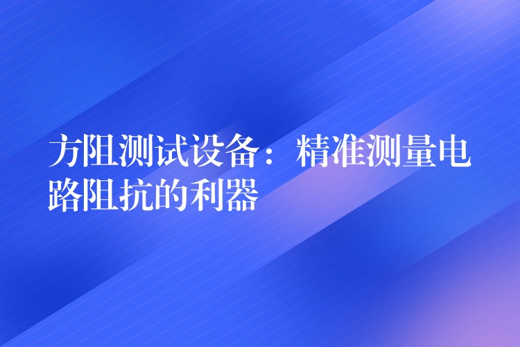 方阻测试设备:精准测量电路阻抗的利器