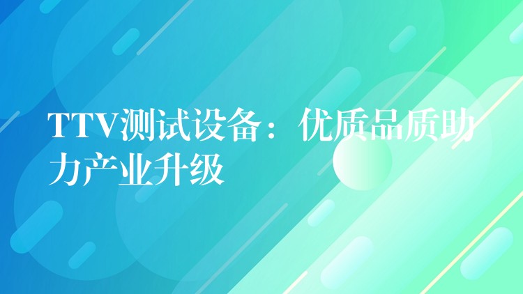 TTV测试设备:优质品质助力产业升级