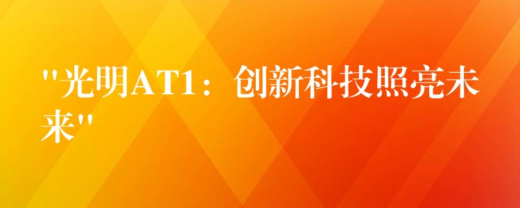 “光明AT1:创新科技照亮未来”
