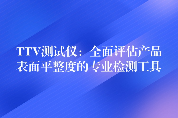 TTV测试仪:全面评估产品表面平整度的专业检测工具