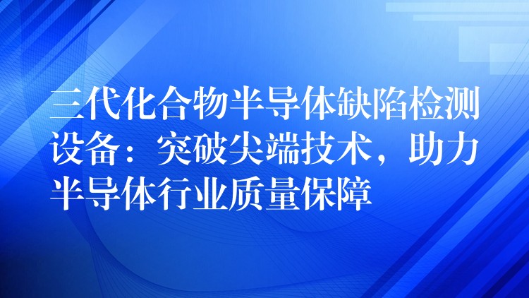 三代化合物半导体缺陷检测设备:突破尖端技术,助力半导体行业质量保障