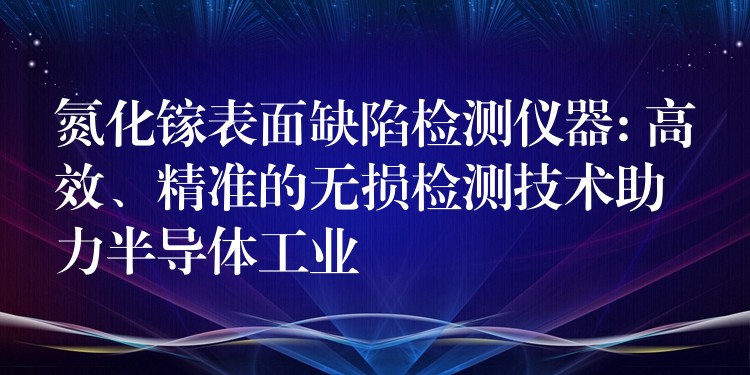 氮化镓表面缺陷检测仪器: 高效、精准的无损检测技术助力半导体工业