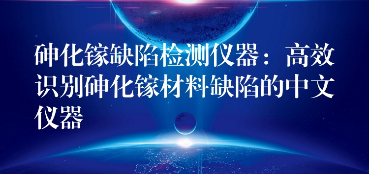 砷化镓缺陷检测仪器:高效识别砷化镓材料缺陷的中文仪器