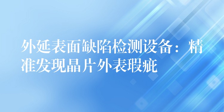 外延表面缺陷检测设备:精准发现晶片外表瑕疵