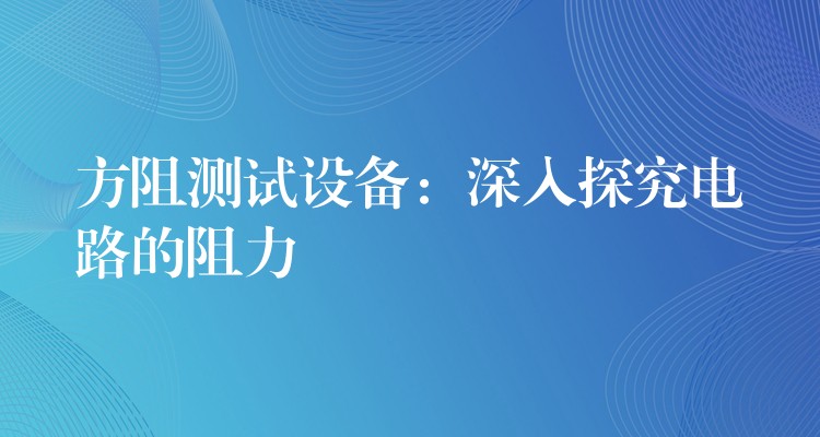 方阻测试设备:深入探究电路的阻力