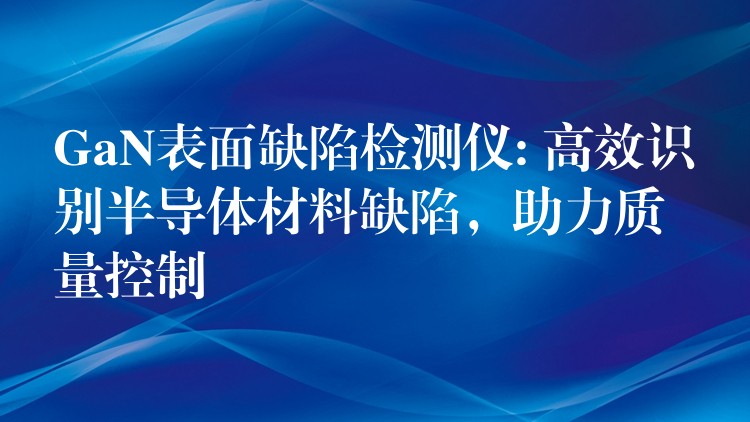 GaN表面缺陷检测仪: 高效识别半导体材料缺陷,助力质量控制