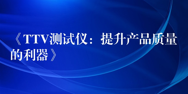 《TTV测试仪:提升产品质量的利器》