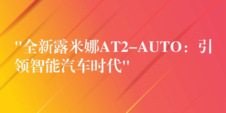 “全新露米娜AT2-AUTO：引领智能汽车时代”