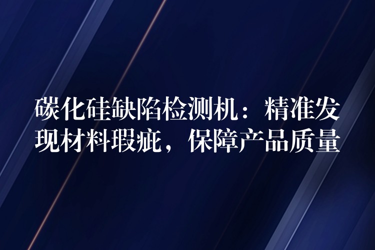 碳化硅缺陷检测机:精准发现材料瑕疵,保障产品质量