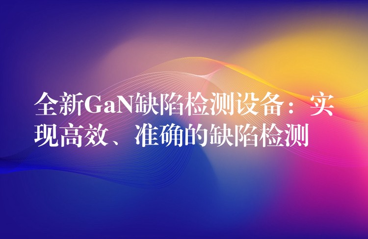 全新GaN缺陷检测设备:实现高效、准确的缺陷检测