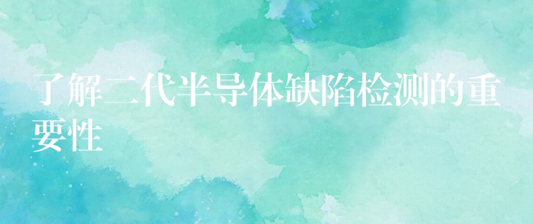 了解二代半导体缺陷检测的重要性