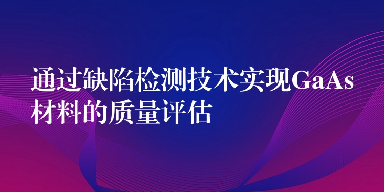 通过缺陷检测技术实现GaAs材料的质量评估