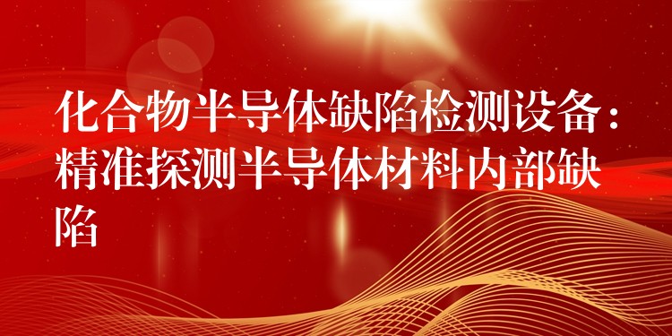 化合物半导体缺陷检测设备:精准探测半导体材料内部缺陷