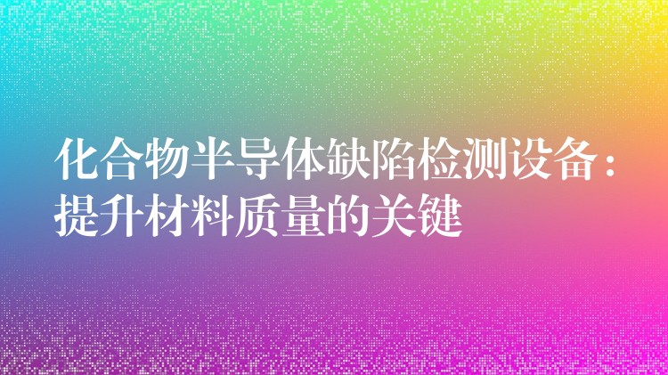 化合物半导体缺陷检测设备:提升材料质量的关键
