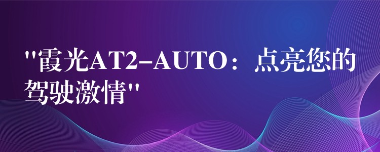 “霞光AT2-AUTO:点亮您的驾驶激情”
