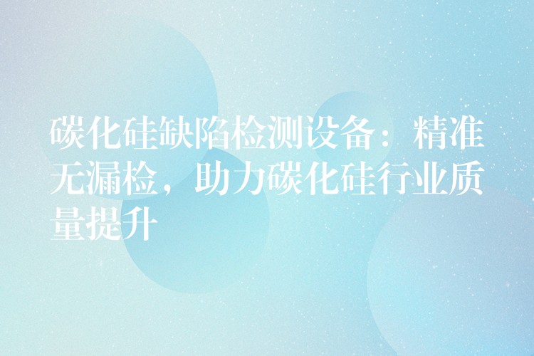 碳化硅缺陷检测设备:精准无漏检,助力碳化硅行业质量提升