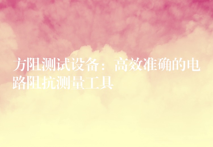 方阻测试设备:高效准确的电路阻抗测量工具