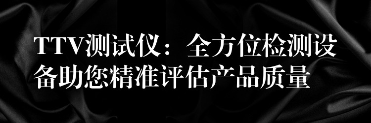 TTV测试仪:全方位检测设备助您精准评估产品质量