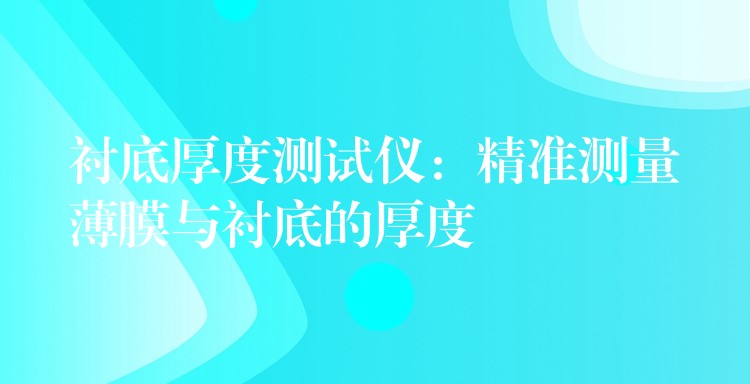 衬底厚度测试仪:精准测量薄膜与衬底的厚度