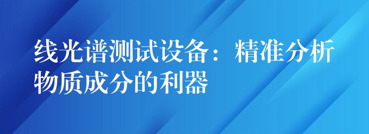 线光谱测试设备：精准分析物质成分的利器