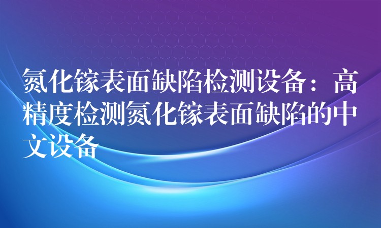 氮化镓表面缺陷检测设备:高精度检测氮化镓表面缺陷的中文设备