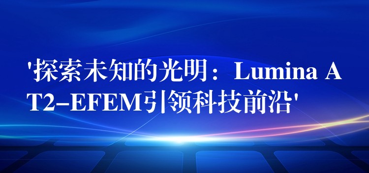 ‘探索未知的光明:Lumina AT2-EFEM引领科技前沿’
