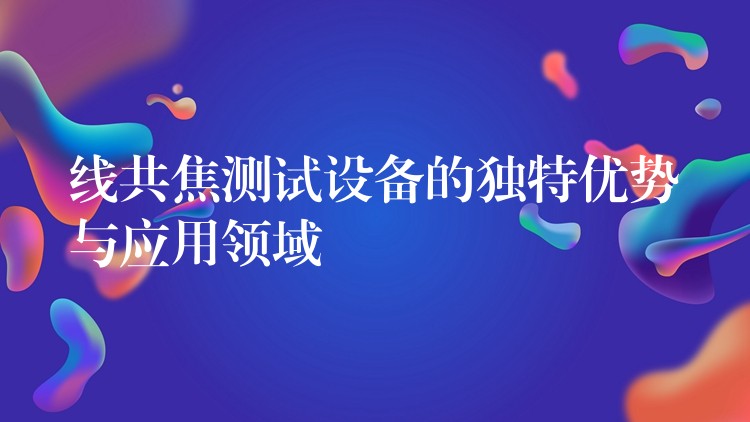 线共焦测试设备的独特优势与应用领域