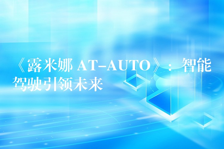 《露米娜 AT-AUTO》:智能驾驶引领未来