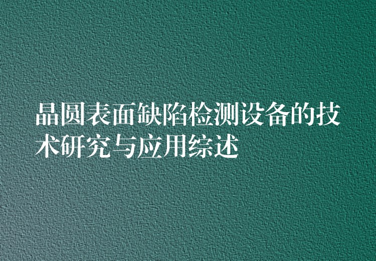 晶圆表面缺陷检测设备的技术研究与应用综述