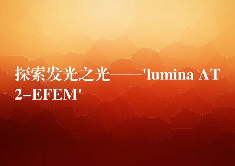 探索发光之光——’lumina AT2-EFEM’