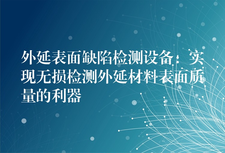 外延表面缺陷检测设备:实现无损检测外延材料表面质量的利器