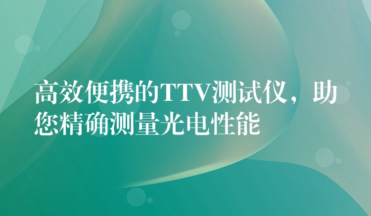 高效便携的TTV测试仪，助您精确测量光电性能