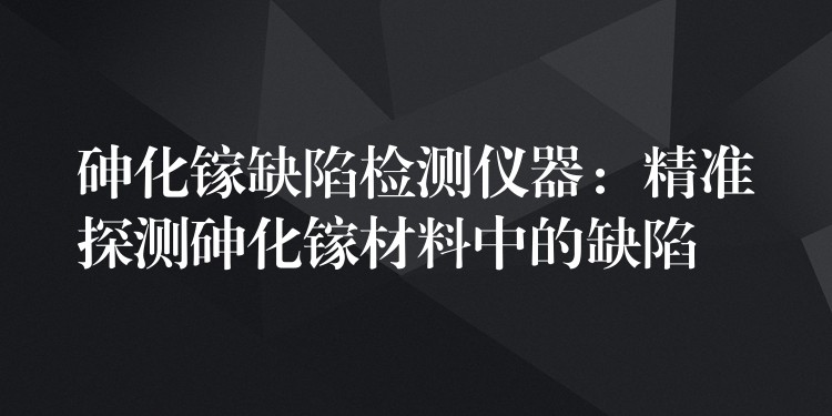 砷化镓缺陷检测仪器：精准探测砷化镓材料中的缺陷