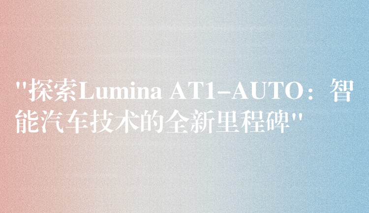 “探索Lumina AT1-AUTO：智能汽车技术的全新里程碑”