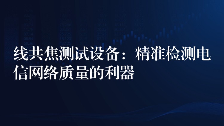 线共焦测试设备：精准检测电信网络质量的利器