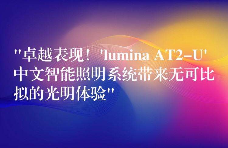 “卓越表现!’lumina AT2-U’ 中文智能照明系统带来无可比拟的光明体验”
