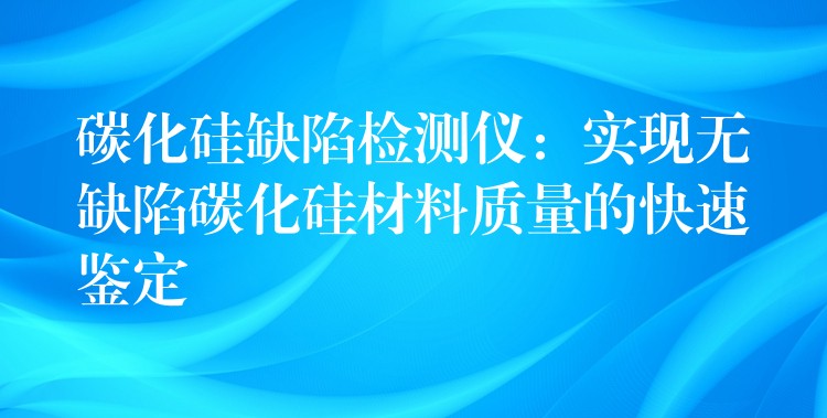 碳化硅缺陷检测仪：实现无缺陷碳化硅材料质量的快速鉴定