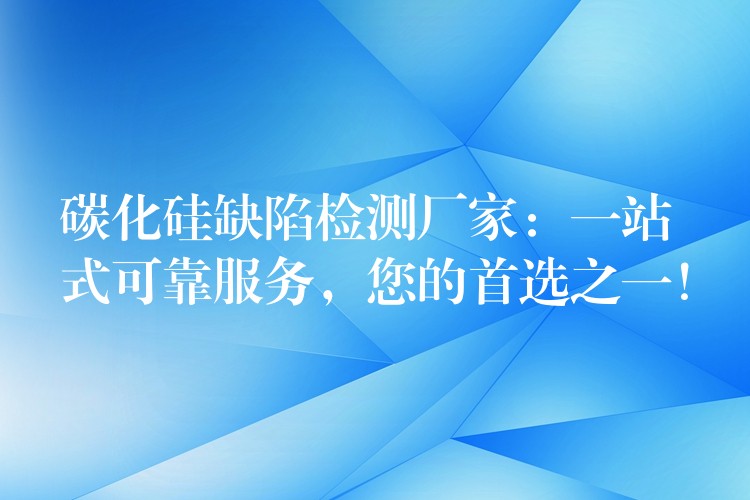 碳化硅缺陷检测厂家:一站式可靠服务,您的首选之一!