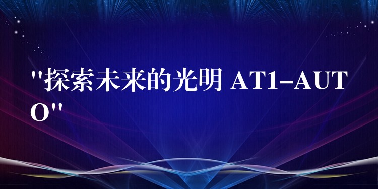 “探索未来的光明 AT1-AUTO”