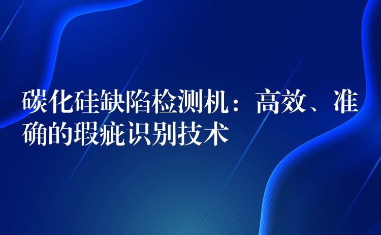 碳化硅缺陷检测机：高效、准确的瑕疵识别技术