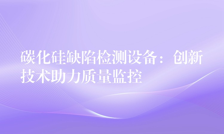 碳化硅缺陷检测设备:创新技术助力质量监控