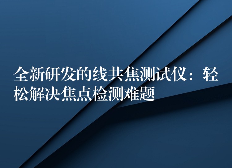 全新研发的线共焦测试仪:轻松解决焦点检测难题