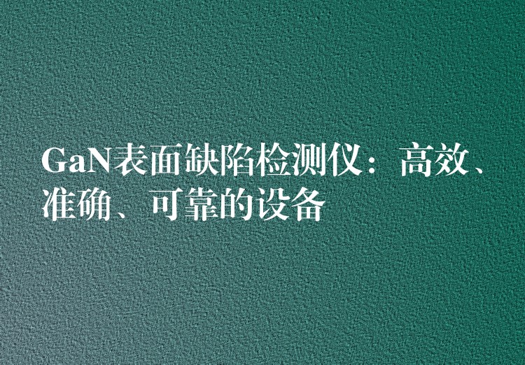 GaN表面缺陷检测仪：高效、准确、可靠的设备