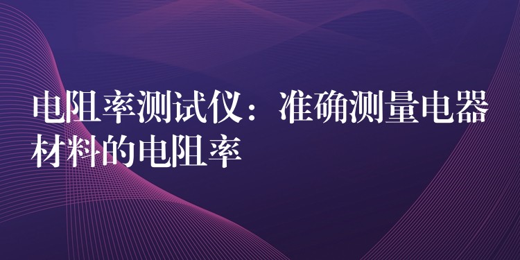 电阻率测试仪：准确测量电器材料的电阻率