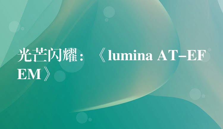 光芒闪耀:《lumina AT-EFEM》