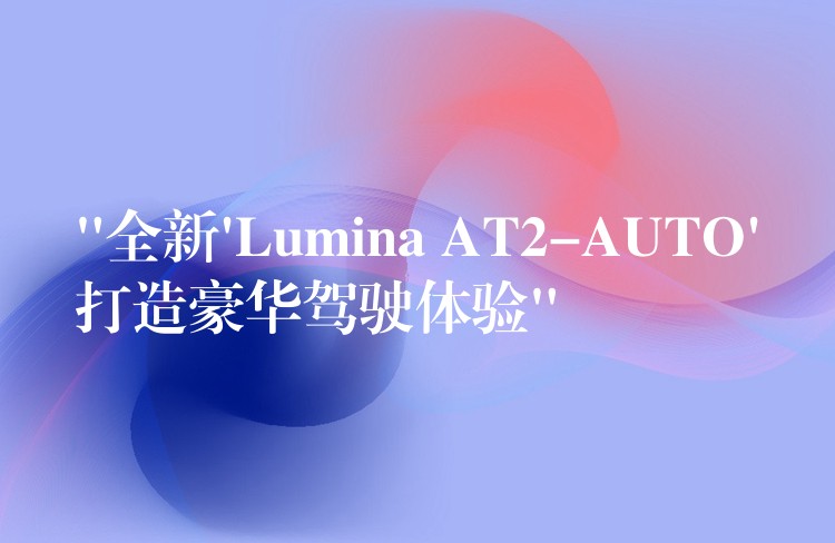 “全新’Lumina AT2-AUTO’打造豪华驾驶体验”